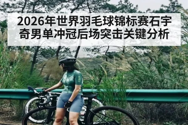 2026年世界羽毛球锦标赛石宇奇男单冲冠后场突击关键分析