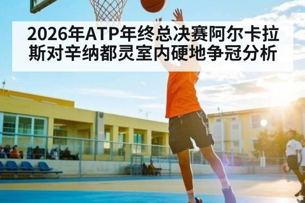 2026年ATP年终总决赛阿尔卡拉斯对辛纳都灵室内硬地争冠分析